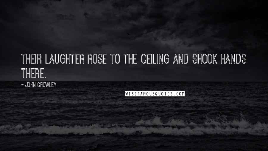 John Crowley Quotes: Their laughter rose to the ceiling and shook hands there.