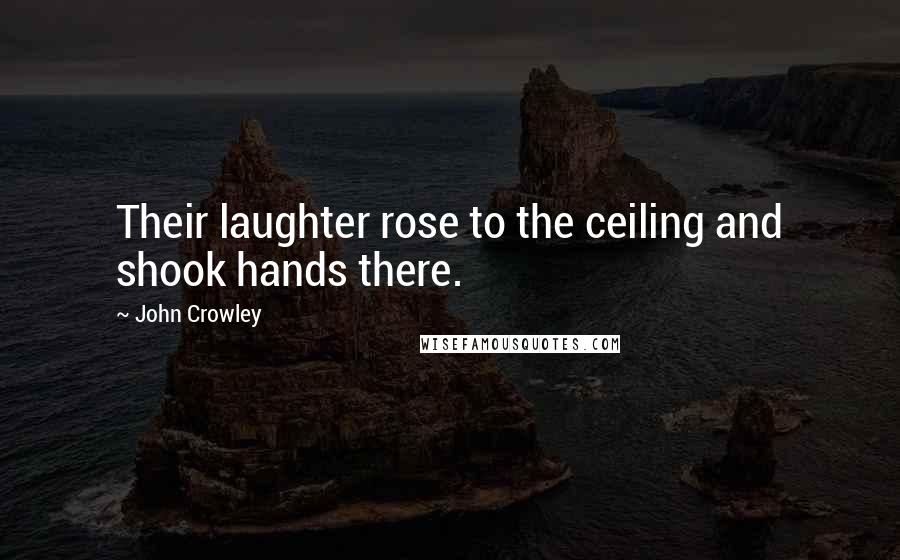 John Crowley Quotes: Their laughter rose to the ceiling and shook hands there.