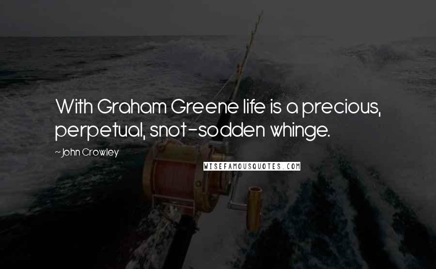 John Crowley Quotes: With Graham Greene life is a precious, perpetual, snot-sodden whinge.