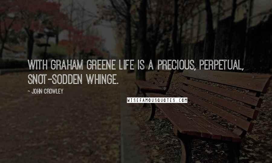 John Crowley Quotes: With Graham Greene life is a precious, perpetual, snot-sodden whinge.