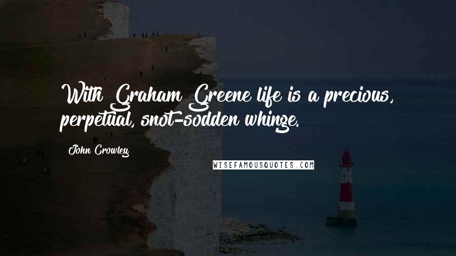 John Crowley Quotes: With Graham Greene life is a precious, perpetual, snot-sodden whinge.