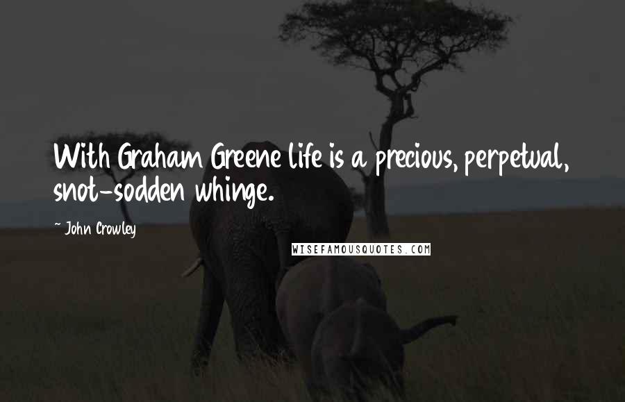 John Crowley Quotes: With Graham Greene life is a precious, perpetual, snot-sodden whinge.