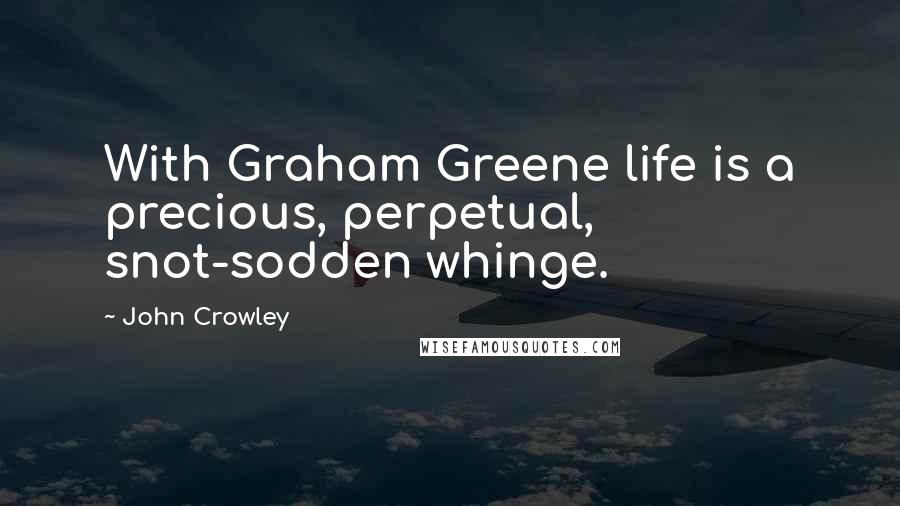 John Crowley Quotes: With Graham Greene life is a precious, perpetual, snot-sodden whinge.