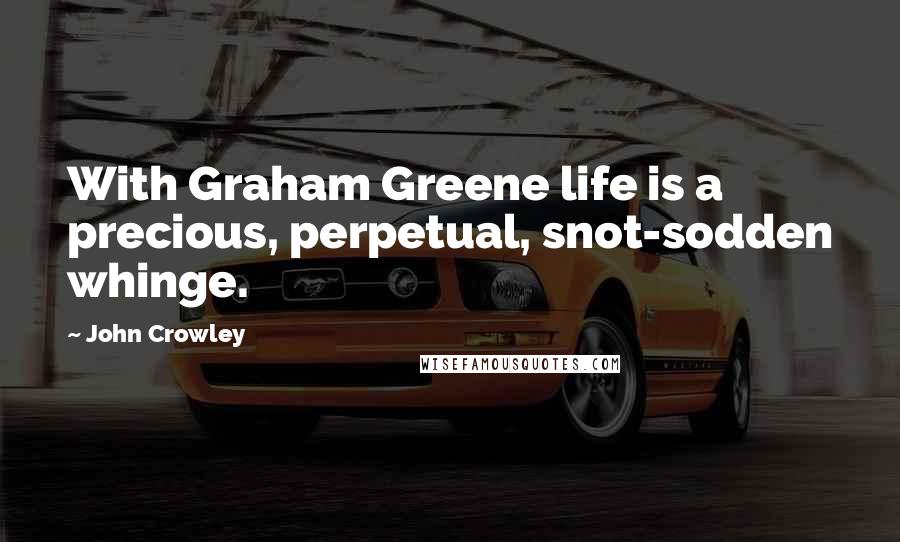 John Crowley Quotes: With Graham Greene life is a precious, perpetual, snot-sodden whinge.