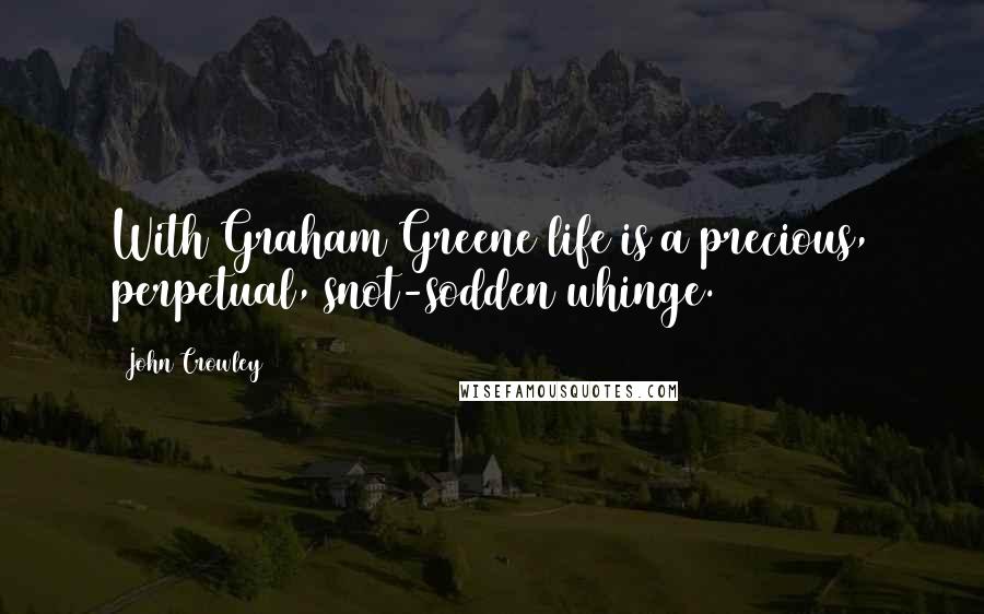 John Crowley Quotes: With Graham Greene life is a precious, perpetual, snot-sodden whinge.