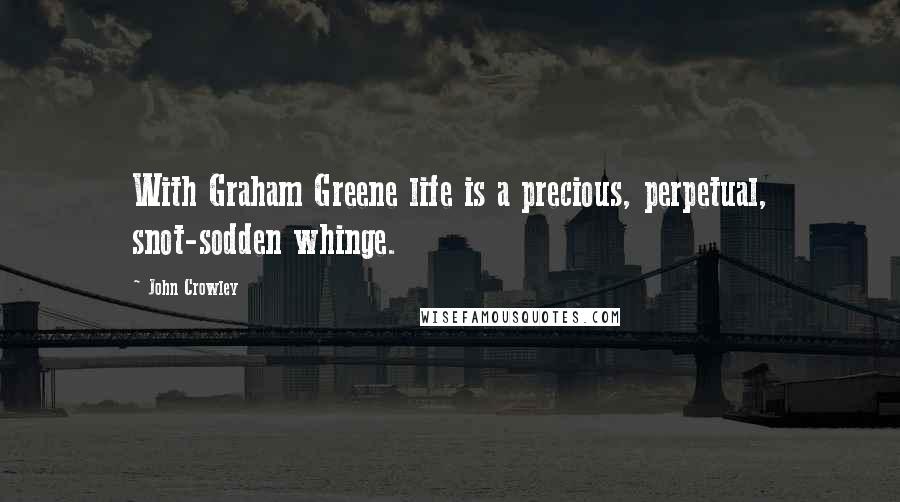 John Crowley Quotes: With Graham Greene life is a precious, perpetual, snot-sodden whinge.