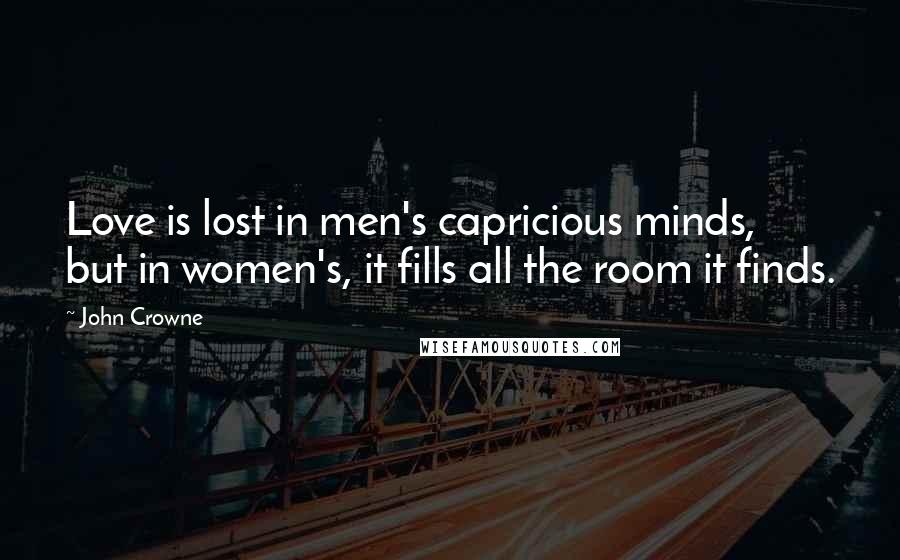 John Crowne Quotes: Love is lost in men's capricious minds, but in women's, it fills all the room it finds.