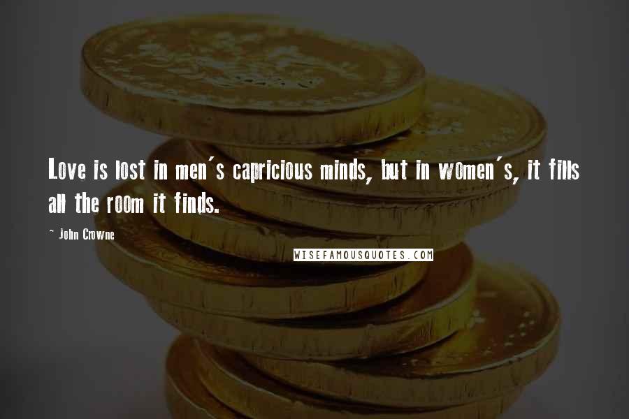 John Crowne Quotes: Love is lost in men's capricious minds, but in women's, it fills all the room it finds.
