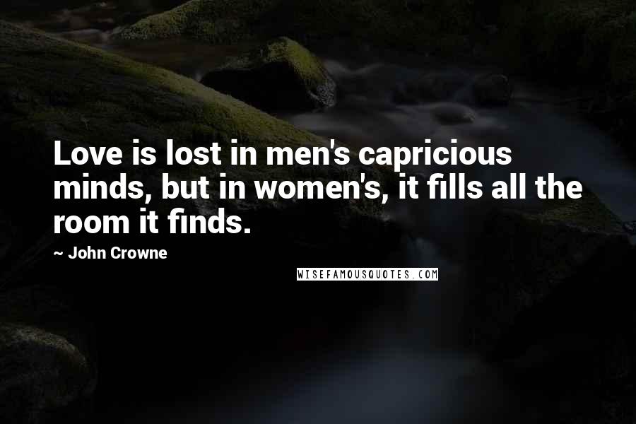 John Crowne Quotes: Love is lost in men's capricious minds, but in women's, it fills all the room it finds.