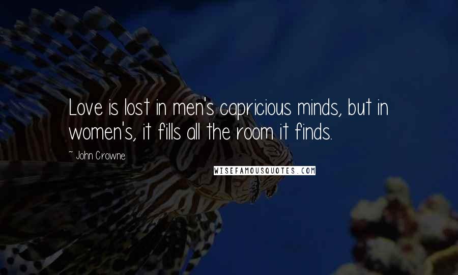 John Crowne Quotes: Love is lost in men's capricious minds, but in women's, it fills all the room it finds.