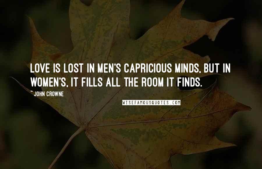 John Crowne Quotes: Love is lost in men's capricious minds, but in women's, it fills all the room it finds.