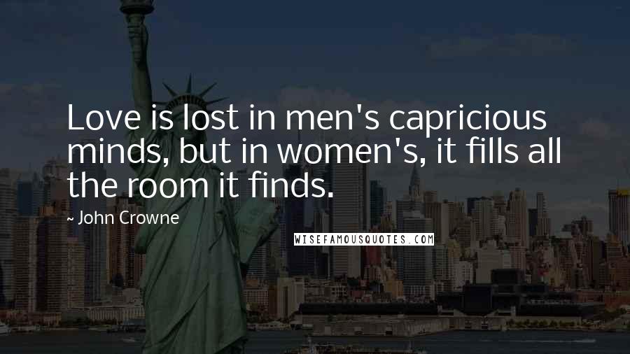 John Crowne Quotes: Love is lost in men's capricious minds, but in women's, it fills all the room it finds.