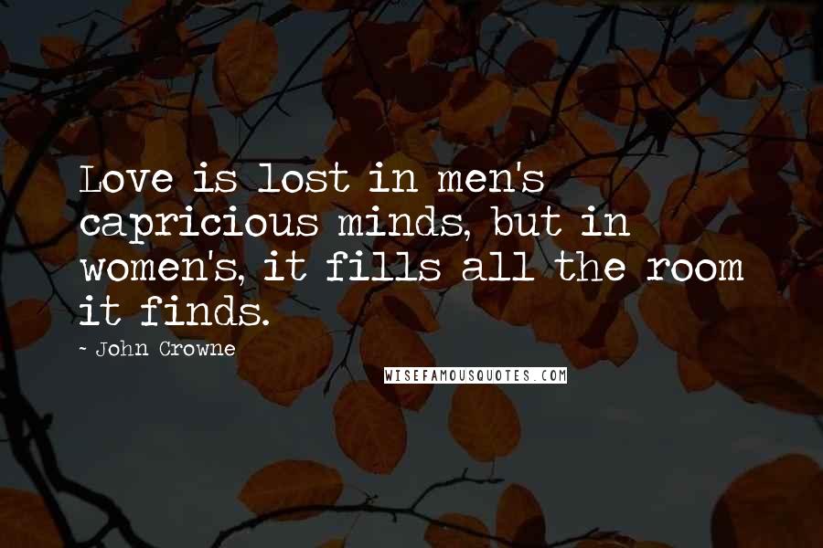 John Crowne Quotes: Love is lost in men's capricious minds, but in women's, it fills all the room it finds.