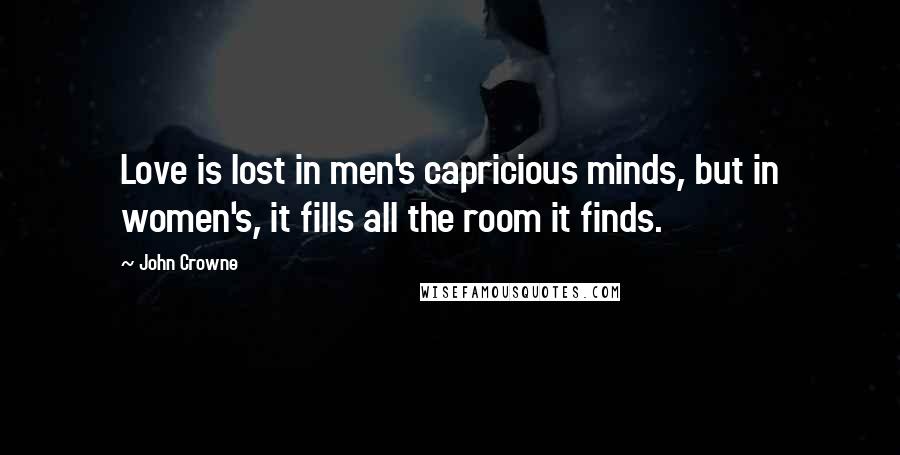 John Crowne Quotes: Love is lost in men's capricious minds, but in women's, it fills all the room it finds.