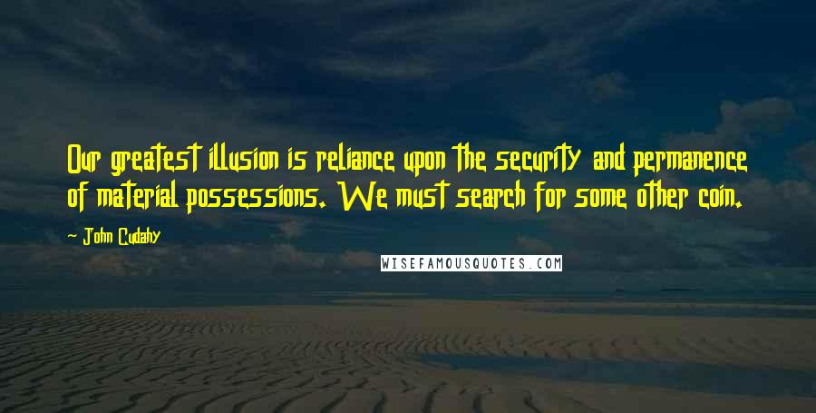 John Cudahy Quotes: Our greatest illusion is reliance upon the security and permanence of material possessions. We must search for some other coin.