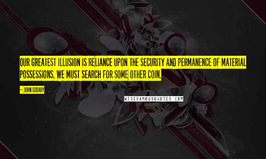 John Cudahy Quotes: Our greatest illusion is reliance upon the security and permanence of material possessions. We must search for some other coin.