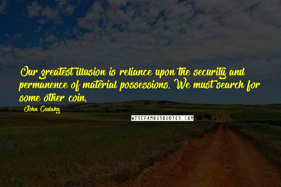 John Cudahy Quotes: Our greatest illusion is reliance upon the security and permanence of material possessions. We must search for some other coin.