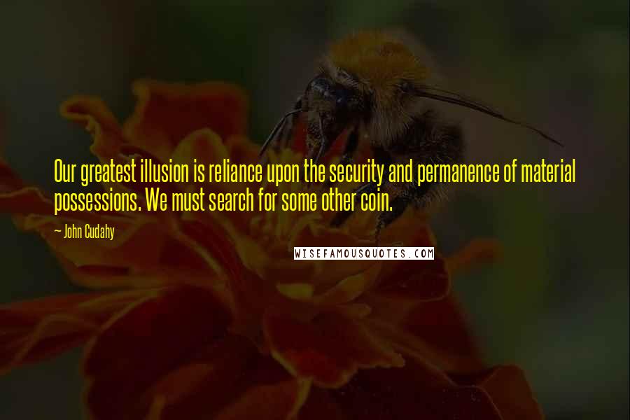 John Cudahy Quotes: Our greatest illusion is reliance upon the security and permanence of material possessions. We must search for some other coin.