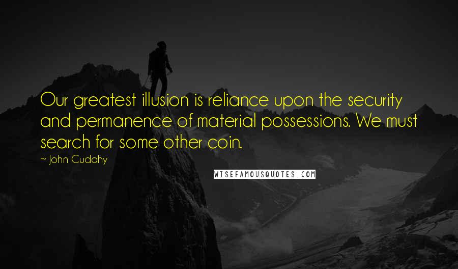 John Cudahy Quotes: Our greatest illusion is reliance upon the security and permanence of material possessions. We must search for some other coin.