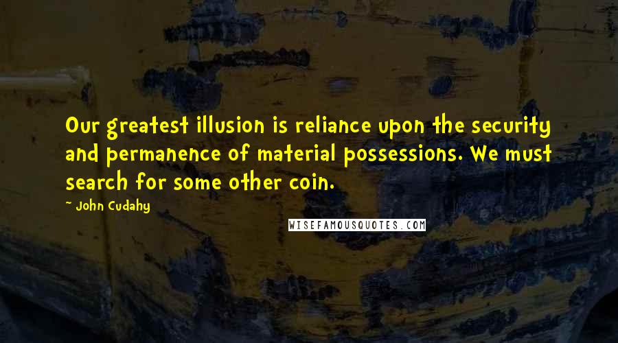 John Cudahy Quotes: Our greatest illusion is reliance upon the security and permanence of material possessions. We must search for some other coin.