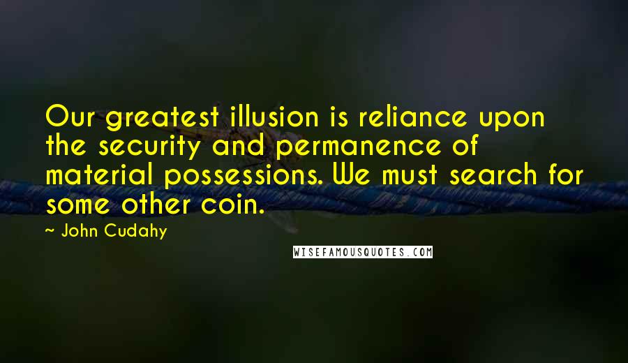 John Cudahy Quotes: Our greatest illusion is reliance upon the security and permanence of material possessions. We must search for some other coin.