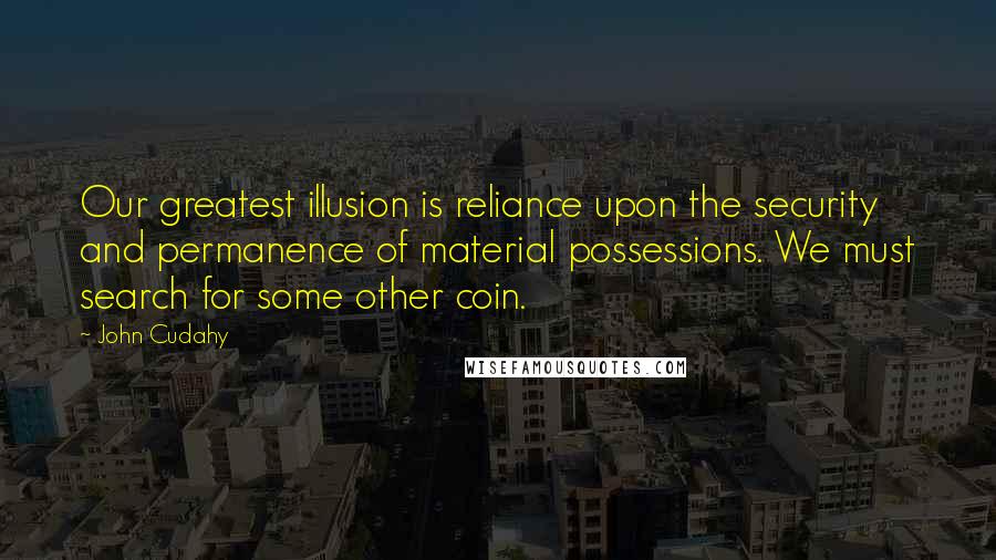 John Cudahy Quotes: Our greatest illusion is reliance upon the security and permanence of material possessions. We must search for some other coin.