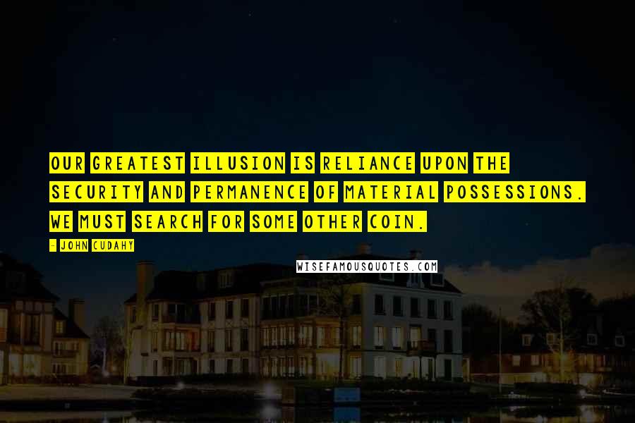 John Cudahy Quotes: Our greatest illusion is reliance upon the security and permanence of material possessions. We must search for some other coin.