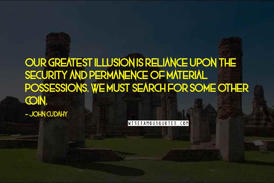 John Cudahy Quotes: Our greatest illusion is reliance upon the security and permanence of material possessions. We must search for some other coin.
