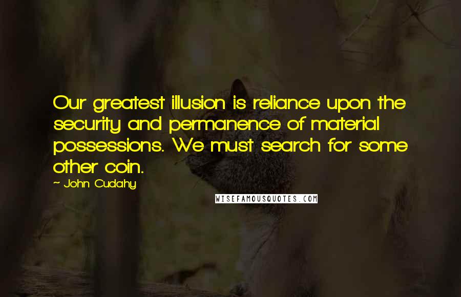 John Cudahy Quotes: Our greatest illusion is reliance upon the security and permanence of material possessions. We must search for some other coin.