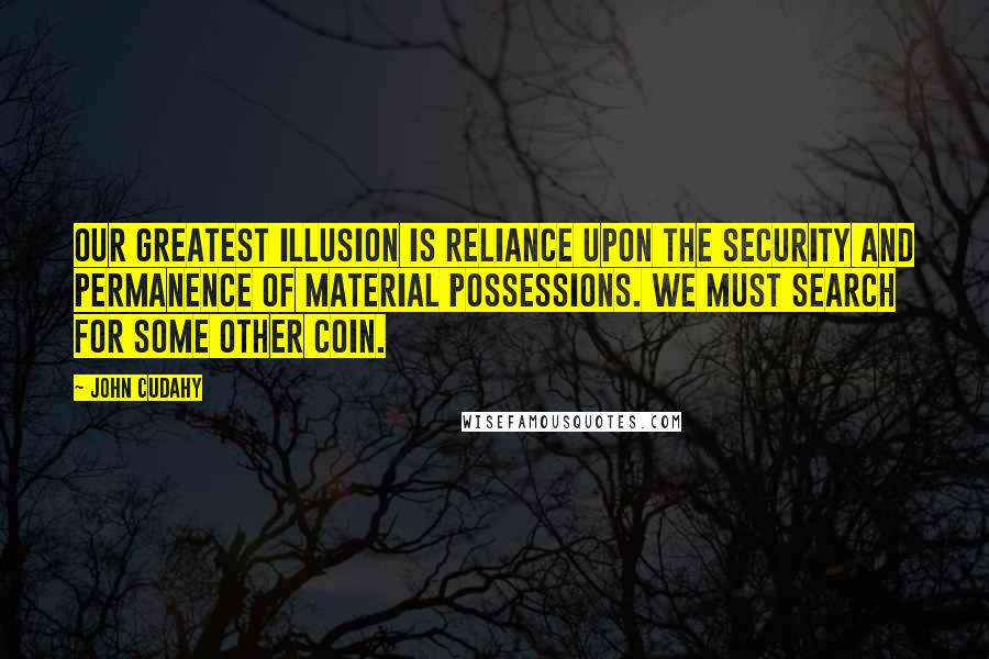 John Cudahy Quotes: Our greatest illusion is reliance upon the security and permanence of material possessions. We must search for some other coin.