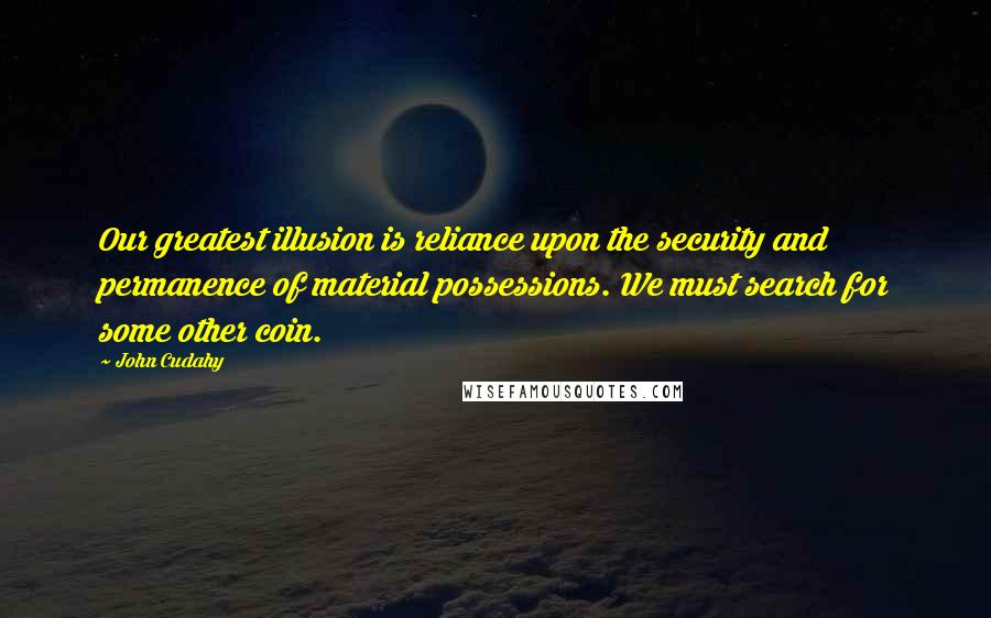 John Cudahy Quotes: Our greatest illusion is reliance upon the security and permanence of material possessions. We must search for some other coin.