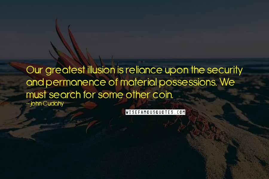 John Cudahy Quotes: Our greatest illusion is reliance upon the security and permanence of material possessions. We must search for some other coin.