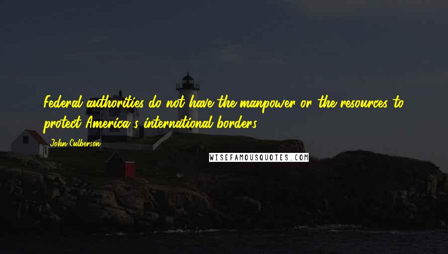 John Culberson Quotes: Federal authorities do not have the manpower or the resources to protect America's international borders.