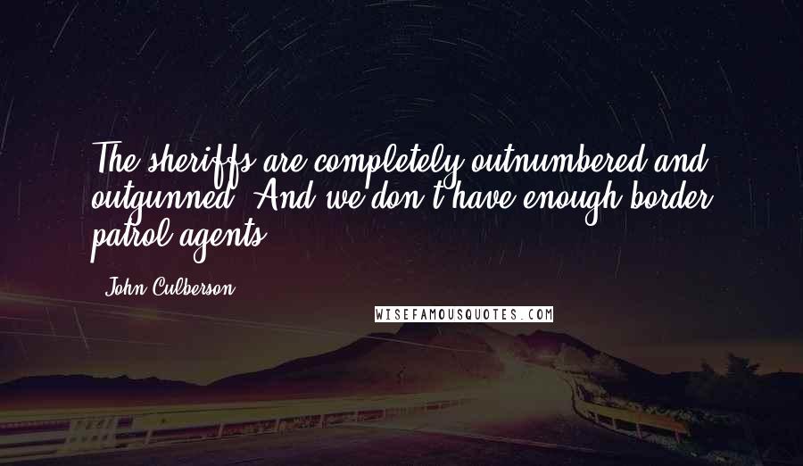 John Culberson Quotes: The sheriffs are completely outnumbered and outgunned. And we don't have enough border patrol agents.