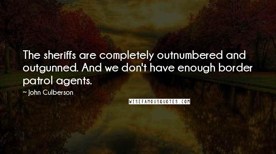 John Culberson Quotes: The sheriffs are completely outnumbered and outgunned. And we don't have enough border patrol agents.