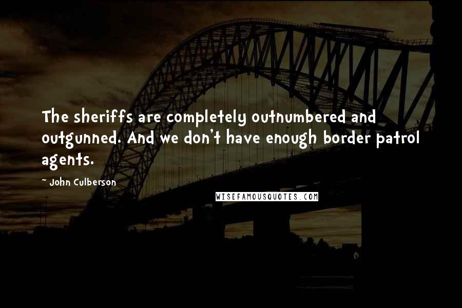 John Culberson Quotes: The sheriffs are completely outnumbered and outgunned. And we don't have enough border patrol agents.