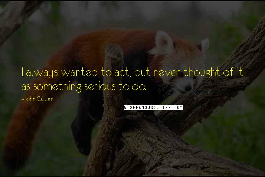John Cullum Quotes: I always wanted to act, but never thought of it as something serious to do.