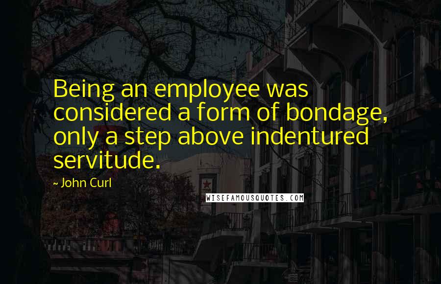 John Curl Quotes: Being an employee was considered a form of bondage, only a step above indentured servitude.