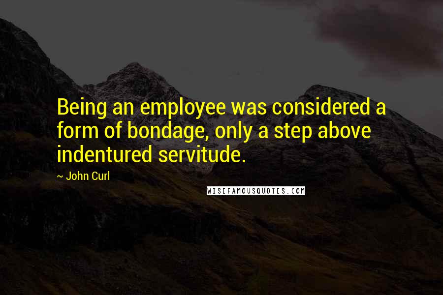 John Curl Quotes: Being an employee was considered a form of bondage, only a step above indentured servitude.