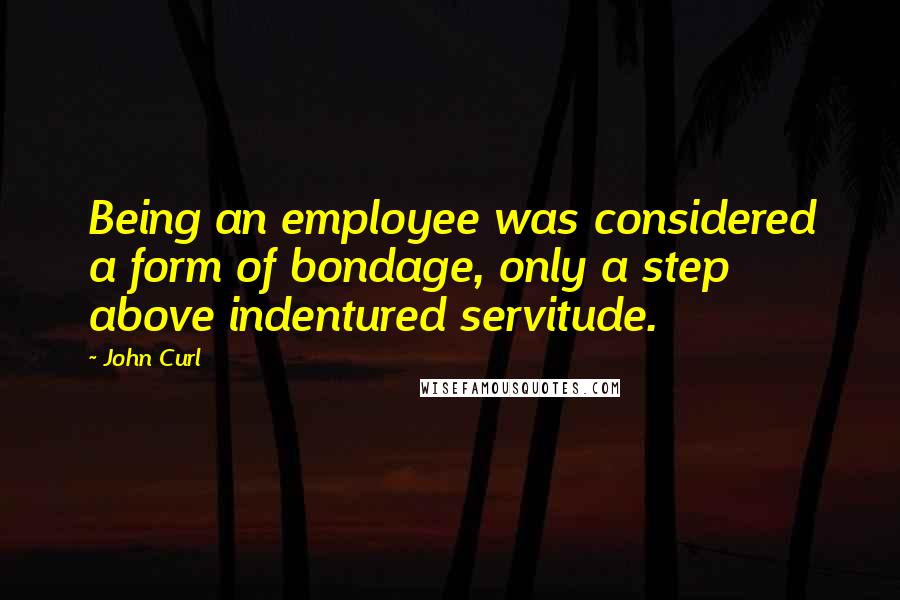 John Curl Quotes: Being an employee was considered a form of bondage, only a step above indentured servitude.