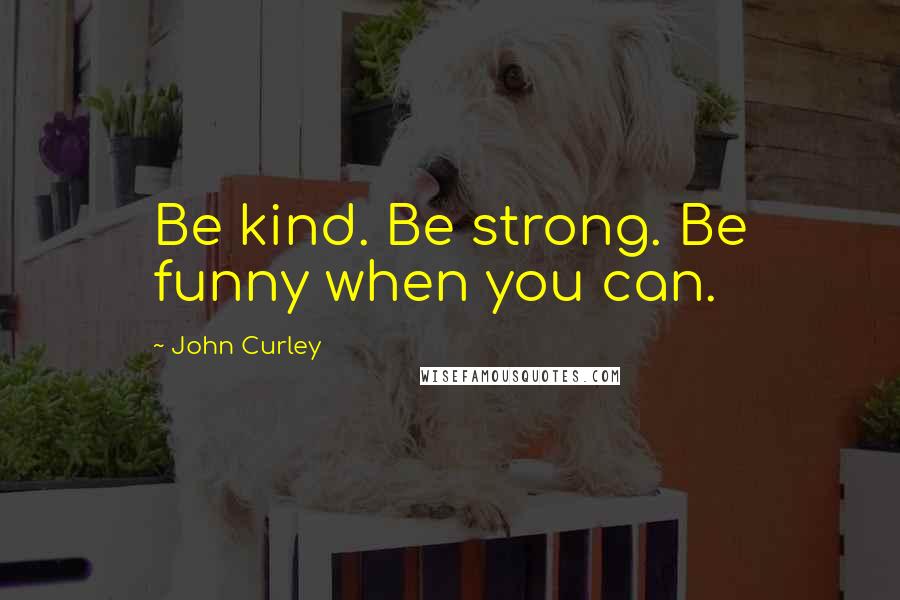 John Curley Quotes: Be kind. Be strong. Be funny when you can.