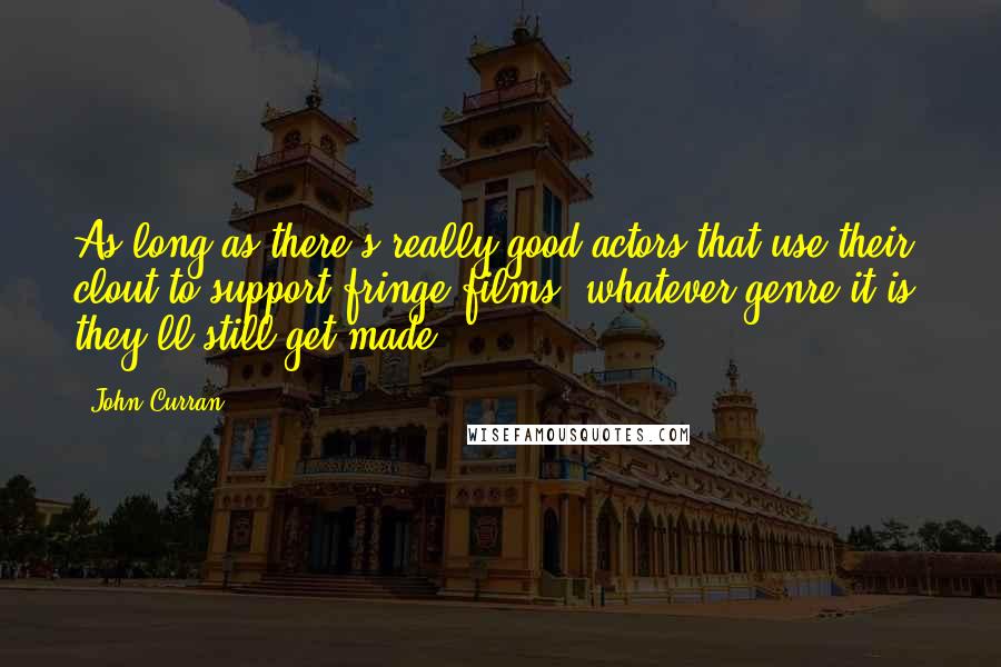 John Curran Quotes: As long as there's really good actors that use their clout to support fringe films, whatever genre it is, they'll still get made.