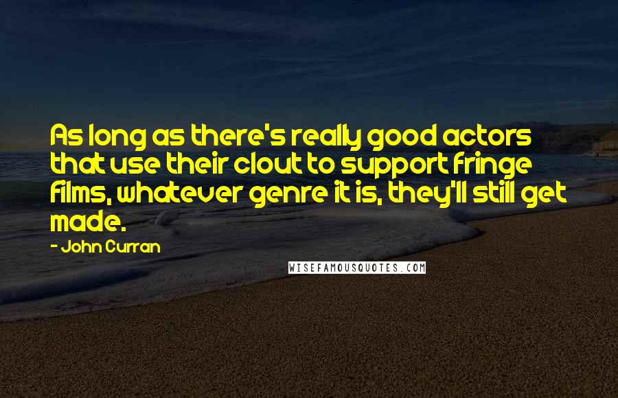 John Curran Quotes: As long as there's really good actors that use their clout to support fringe films, whatever genre it is, they'll still get made.