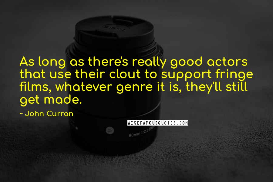 John Curran Quotes: As long as there's really good actors that use their clout to support fringe films, whatever genre it is, they'll still get made.