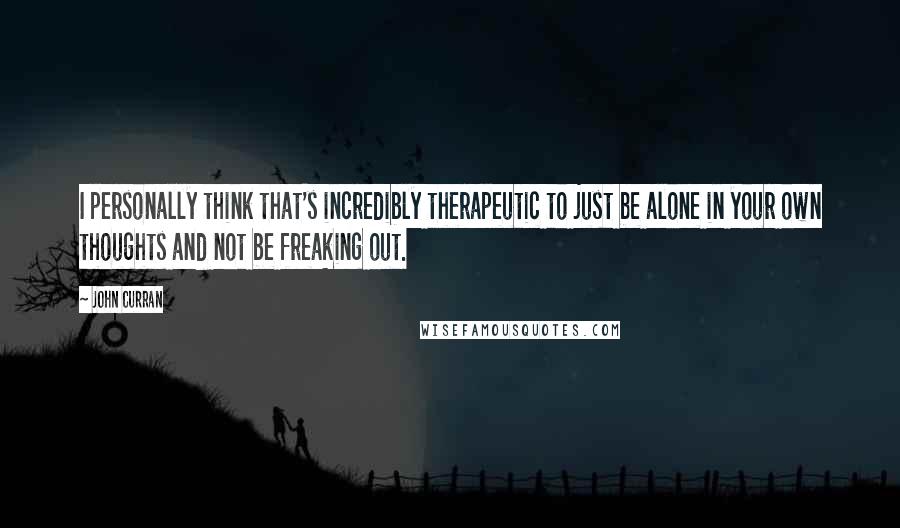 John Curran Quotes: I personally think that's incredibly therapeutic to just be alone in your own thoughts and not be freaking out.