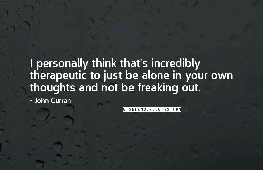 John Curran Quotes: I personally think that's incredibly therapeutic to just be alone in your own thoughts and not be freaking out.