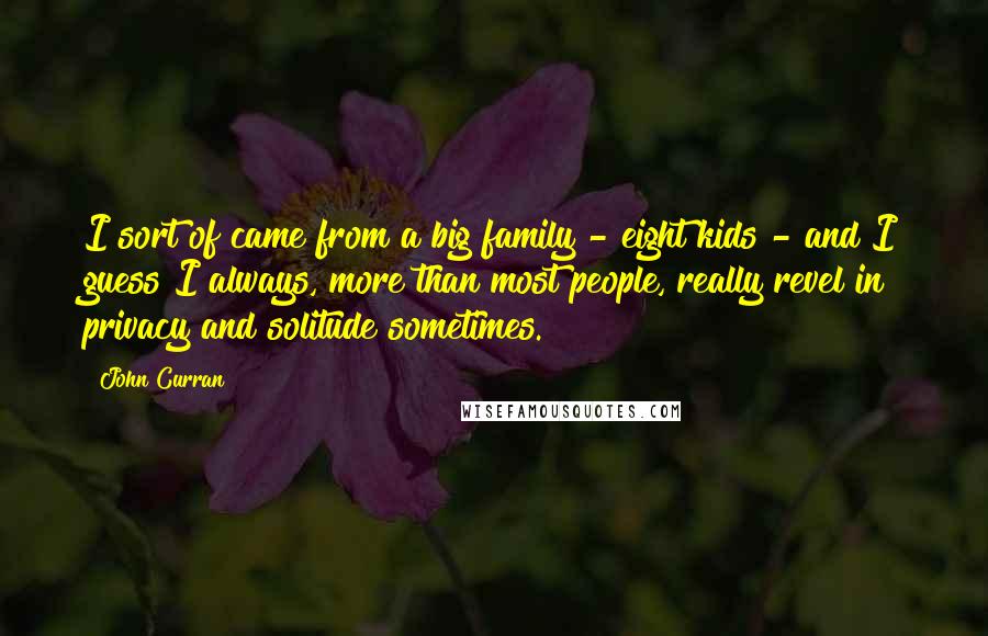 John Curran Quotes: I sort of came from a big family - eight kids - and I guess I always, more than most people, really revel in privacy and solitude sometimes.