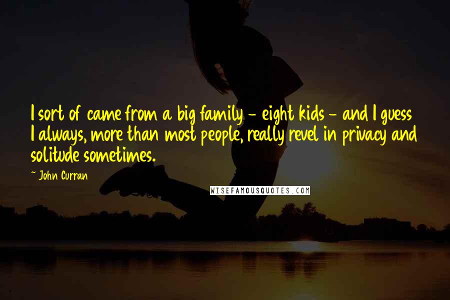 John Curran Quotes: I sort of came from a big family - eight kids - and I guess I always, more than most people, really revel in privacy and solitude sometimes.