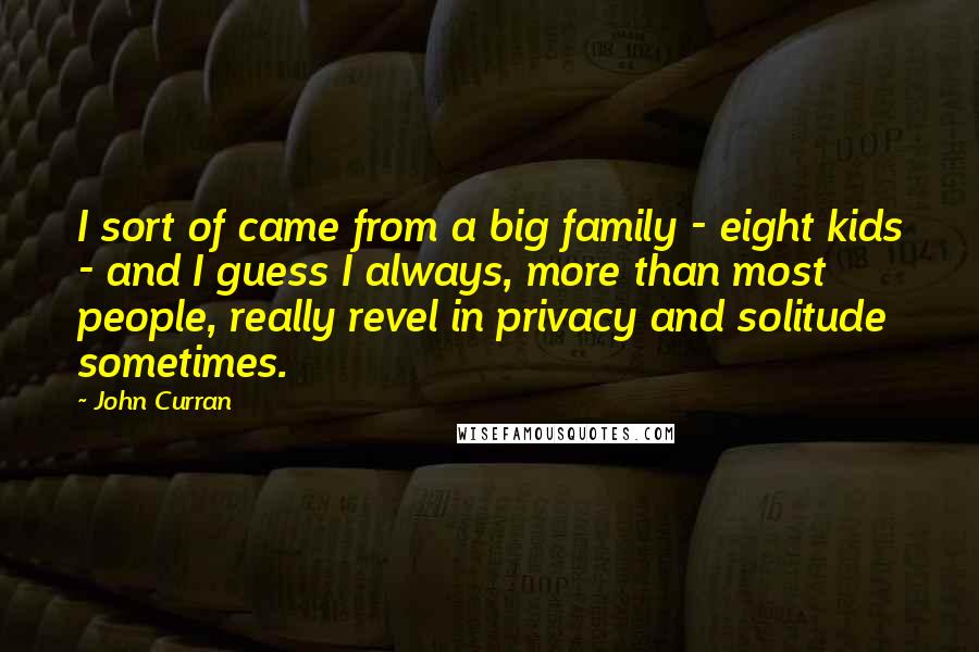 John Curran Quotes: I sort of came from a big family - eight kids - and I guess I always, more than most people, really revel in privacy and solitude sometimes.