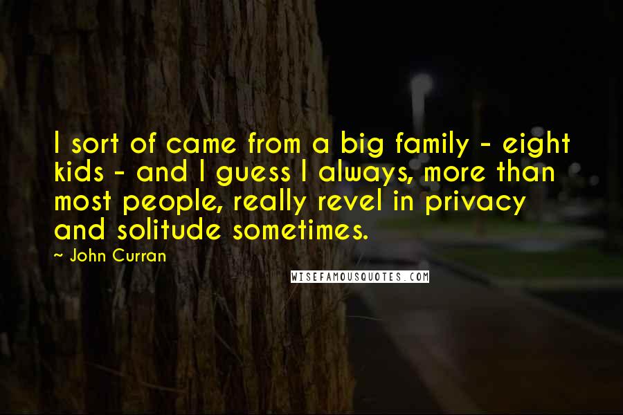 John Curran Quotes: I sort of came from a big family - eight kids - and I guess I always, more than most people, really revel in privacy and solitude sometimes.